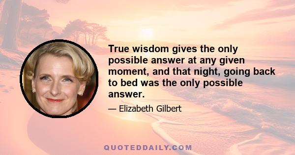 True wisdom gives the only possible answer at any given moment, and that night, going back to bed was the only possible answer.