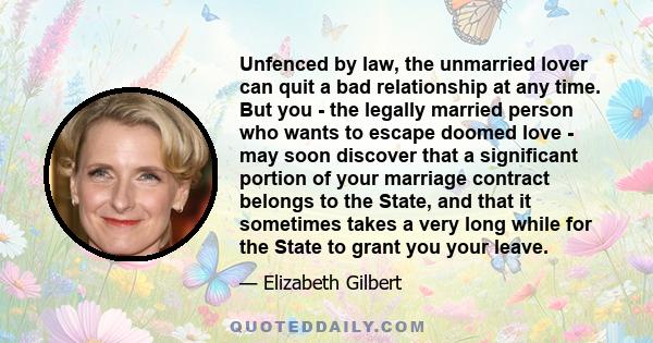 Unfenced by law, the unmarried lover can quit a bad relationship at any time. But you - the legally married person who wants to escape doomed love - may soon discover that a significant portion of your marriage contract 