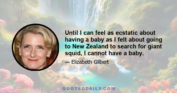 Until I can feel as ecstatic about having a baby as I felt about going to New Zealand to search for giant squid, I cannot have a baby.