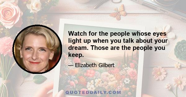 Watch for the people whose eyes light up when you talk about your dream. Those are the people you keep.