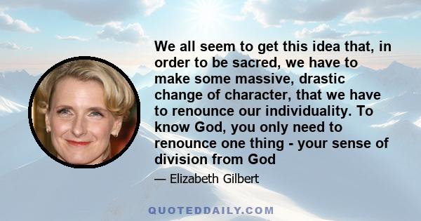 We all seem to get this idea that, in order to be sacred, we have to make some massive, drastic change of character, that we have to renounce our individuality. To know God, you only need to renounce one thing - your