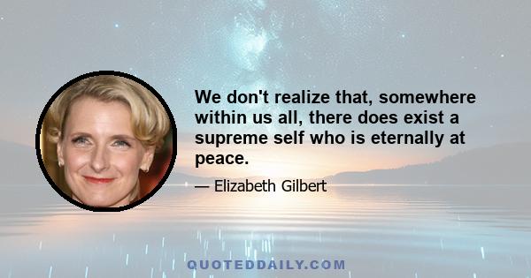 We don't realize that, somewhere within us all, there does exist a supreme self who is eternally at peace.