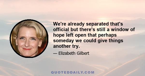 We're already separated that's official but there's still a window of hope left open that perhaps someday we could give things another try.