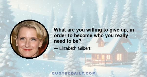 What are you willing to give up, in order to become who you really need to be?