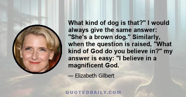 What kind of dog is that? I would always give the same answer: She's a brown dog. Similarly, when the question is raised, What kind of God do you believe in? my answer is easy: I believe in a magnificent God.