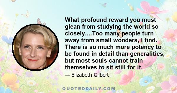 What profound reward you must glean from studying the world so closely....Too many people turn away from small wonders, I find. There is so much more potency to be found in detail than generalities, but most souls