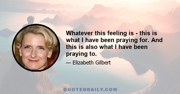 Whatever this feeling is - this is what I have been praying for. And this is also what I have been praying to.