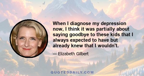 When I diagnose my depression now, I think it was partially about saying goodbye to these kids that I always expected to have but already knew that I wouldn't.