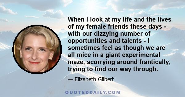 When I look at my life and the lives of my female friends these days - with our dizzying number of opportunities and talents - I sometimes feel as though we are all mice in a giant experimental maze, scurrying around