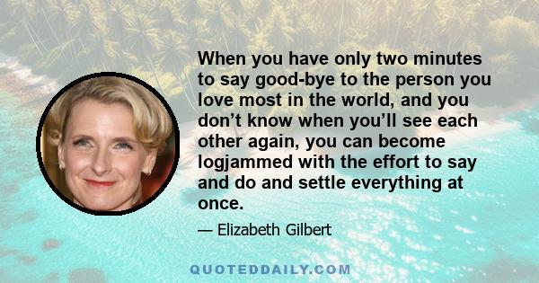 When you have only two minutes to say good-bye to the person you love most in the world, and you don’t know when you’ll see each other again, you can become logjammed with the effort to say and do and settle everything