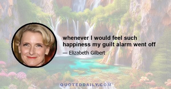 whenever I would feel such happiness my guilt alarm went off