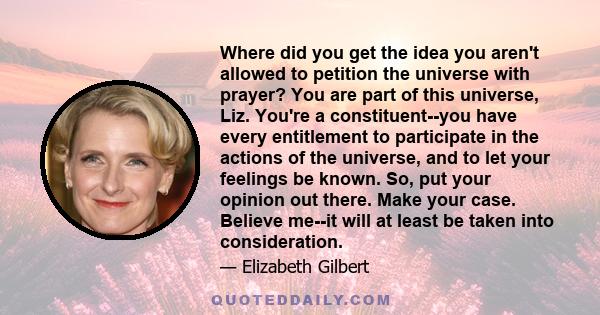 Where did you get the idea you aren't allowed to petition the universe with prayer? You are part of this universe, Liz. You're a constituent--you have every entitlement to participate in the actions of the universe, and 