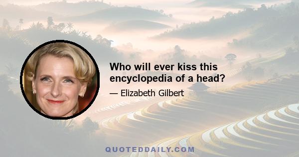 Who will ever kiss this encyclopedia of a head?