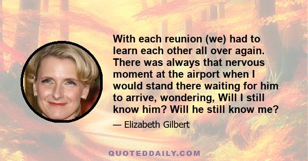 With each reunion (we) had to learn each other all over again. There was always that nervous moment at the airport when I would stand there waiting for him to arrive, wondering, Will I still know him? Will he still know 