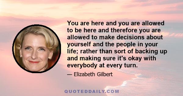 You are here and you are allowed to be here and therefore you are allowed to make decisions about yourself and the people in your life; rather than sort of backing up and making sure it's okay with everybody at every