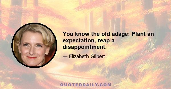 You know the old adage: Plant an expectation, reap a disappointment.