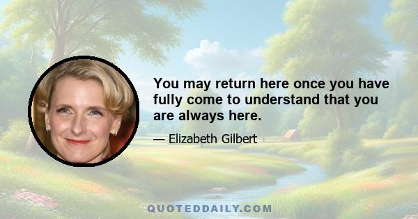 You may return here once you have fully come to understand that you are always here.