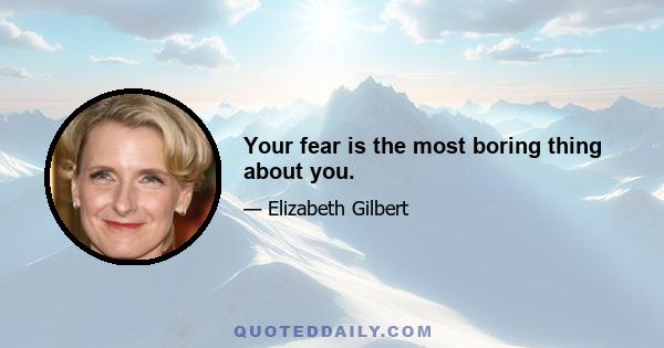 Your fear is the most boring thing about you.