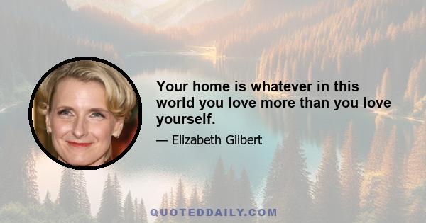 Your home is whatever in this world you love more than you love yourself.