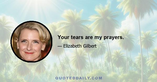 Your tears are my prayers.