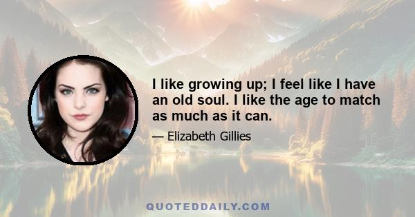 I like growing up; I feel like I have an old soul. I like the age to match as much as it can.