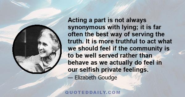 Acting a part is not always synonymous with lying; it is far often the best way of serving the truth. It is more truthful to act what we should feel if the community is to be well served rather than behave as we