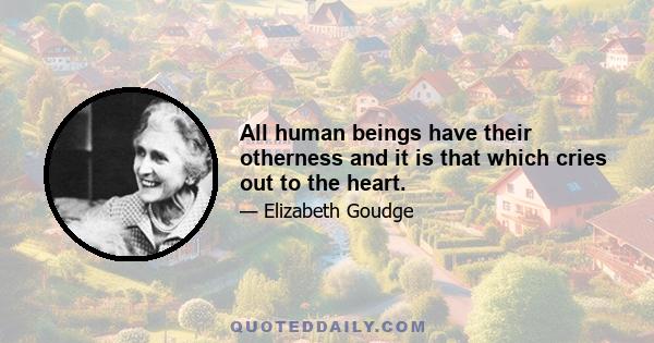 All human beings have their otherness and it is that which cries out to the heart.