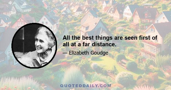 All the best things are seen first of all at a far distance.