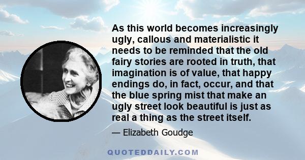 As this world becomes increasingly ugly, callous and materialistic it needs to be reminded that the old fairy stories are rooted in truth, that imagination is of value, that happy endings do, in fact, occur, and that