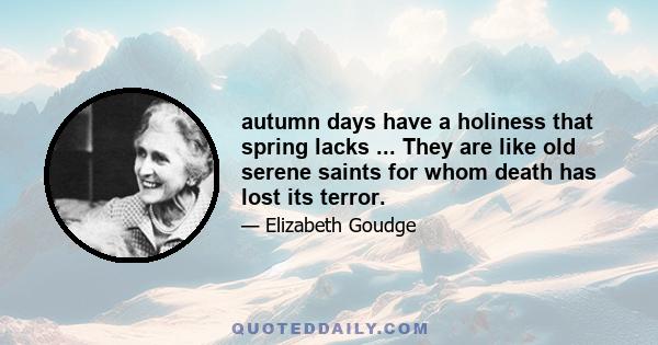 autumn days have a holiness that spring lacks ... They are like old serene saints for whom death has lost its terror.