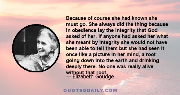 Because of course she had known she must go. She always did the thing because in obedience lay the integrity that God asked of her. If anyone had asked her what she meant by integrity she would not have been able to