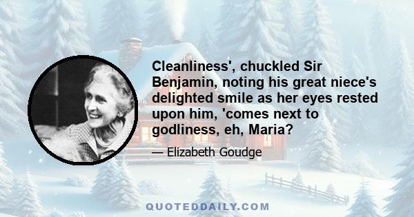 Cleanliness', chuckled Sir Benjamin, noting his great niece's delighted smile as her eyes rested upon him, 'comes next to godliness, eh, Maria?