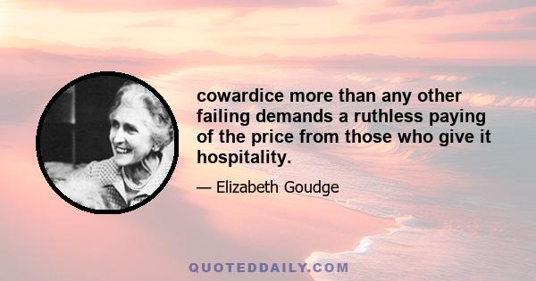 cowardice more than any other failing demands a ruthless paying of the price from those who give it hospitality.