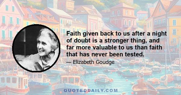 Faith given back to us after a night of doubt is a stronger thing, and far more valuable to us than faith that has never been tested.