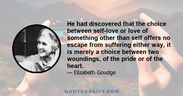 He had discovered that the choice between self-love or love of something other than self offers no escape from suffering either way, it is merely a choice between two woundings, of the pride or of the heart.