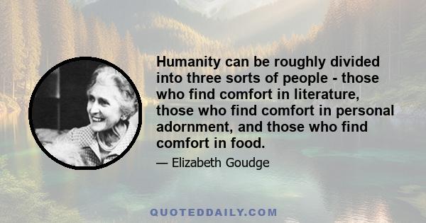 Humanity can be roughly divided into three sorts of people - those who find comfort in literature, those who find comfort in personal adornment, and those who find comfort in food.