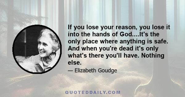 If you lose your reason, you lose it into the hands of God....It's the only place where anything is safe. And when you're dead it's only what's there you'll have. Nothing else.