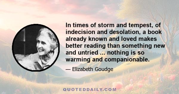 In times of storm and tempest, of indecision and desolation, a book already known and loved makes better reading than something new and untried ... nothing is so warming and companionable.