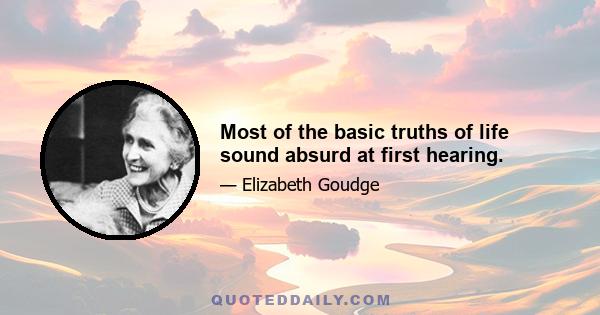 Most of the basic truths of life sound absurd at first hearing.