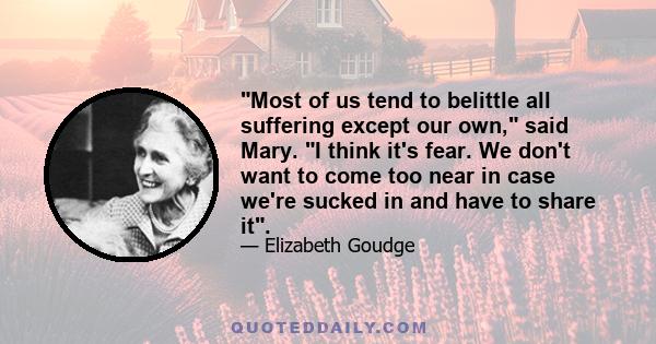 Most of us tend to belittle all suffering except our own, said Mary. I think it's fear. We don't want to come too near in case we're sucked in and have to share it.