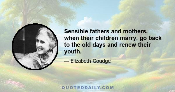 Sensible fathers and mothers, when their children marry, go back to the old days and renew their youth.