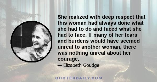 She realized with deep respect that this woman had always done what she had to do and faced what she had to face. If many of her fears and burdens would have seemed unreal to another woman, there was nothing unreal