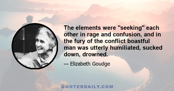 The elements were seeking each other in rage and confusion, and in the fury of the conflict boastful man was utterly humiliated, sucked down, drowned.