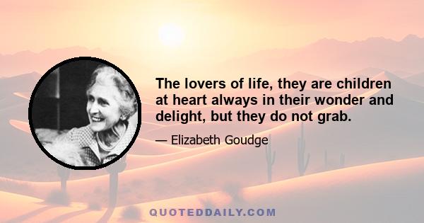 The lovers of life, they are children at heart always in their wonder and delight, but they do not grab.