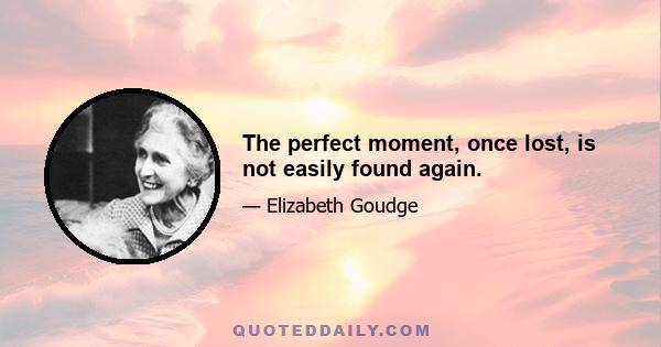 The perfect moment, once lost, is not easily found again.