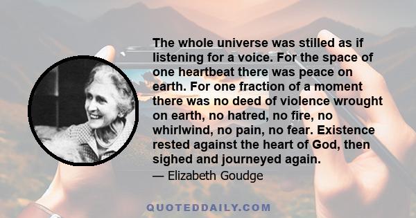 The whole universe was stilled as if listening for a voice. For the space of one heartbeat there was peace on earth. For one fraction of a moment there was no deed of violence wrought on earth, no hatred, no fire, no