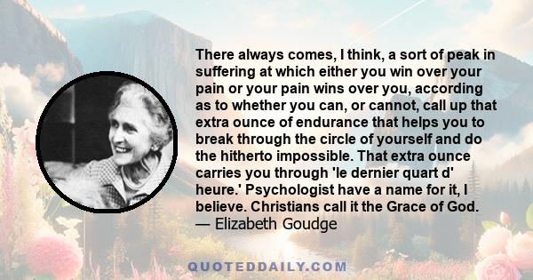 There always comes, I think, a sort of peak in suffering at which either you win over your pain or your pain wins over you, according as to whether you can, or cannot, call up that extra ounce of endurance that helps