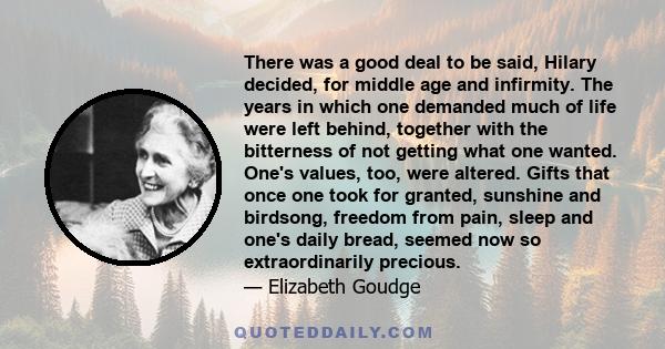 There was a good deal to be said, Hilary decided, for middle age and infirmity. The years in which one demanded much of life were left behind, together with the bitterness of not getting what one wanted. One's values,