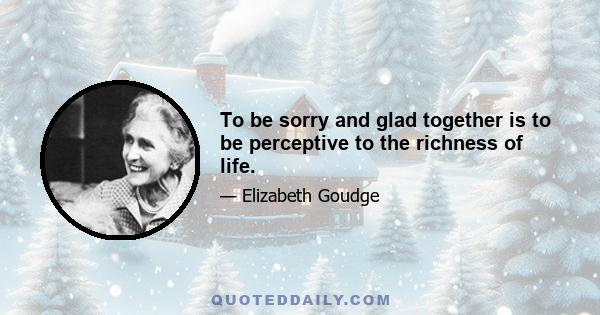 To be sorry and glad together is to be perceptive to the richness of life.