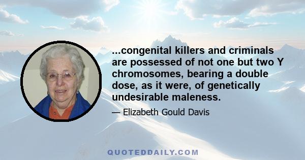 ...congenital killers and criminals are possessed of not one but two Y chromosomes, bearing a double dose, as it were, of genetically undesirable maleness.